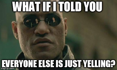 Matrix Morpheus Meme | WHAT IF I TOLD YOU EVERYONE ELSE IS JUST YELLING? | image tagged in memes,matrix morpheus | made w/ Imgflip meme maker