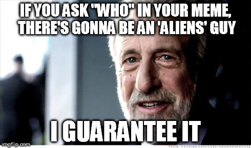 IF YOU ASK "WHO" IN YOUR MEME, THERE'S GONNA BE AN 'ALIENS' GUY I GUARANTEE IT | image tagged in guarantee | made w/ Imgflip meme maker