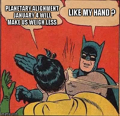 Batman Slapping Robin | PLANETARY ALIGNMENT JANUARY 4 WILL MAKE US WEIGH LESS LIKE MY HAND ? | image tagged in memes,batman slapping robin | made w/ Imgflip meme maker