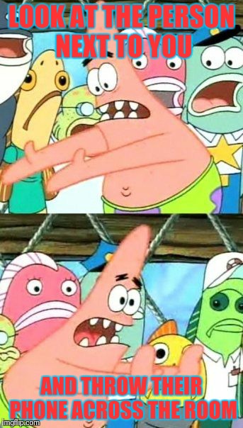Put It Somewhere Else Patrick | LOOK AT THE PERSON NEXT TO YOU AND THROW THEIR PHONE ACROSS THE ROOM | image tagged in memes,put it somewhere else patrick | made w/ Imgflip meme maker