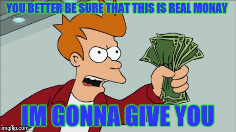 Shut Up And Take My Money Fry | YOU BETTER BE SURE THAT THIS IS REAL MONAY IM GONNA GIVE YOU | image tagged in memes,shut up and take my money fry | made w/ Imgflip meme maker