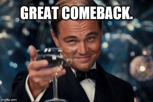 Leonardo Dicaprio Cheers Meme | GREAT COMEBACK. | image tagged in memes,leonardo dicaprio cheers | made w/ Imgflip meme maker