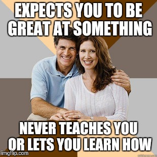 Scumbag Parents | EXPECTS YOU TO BE GREAT AT SOMETHING NEVER TEACHES YOU OR LETS YOU LEARN HOW | image tagged in scumbag parents,AdviceAnimals | made w/ Imgflip meme maker