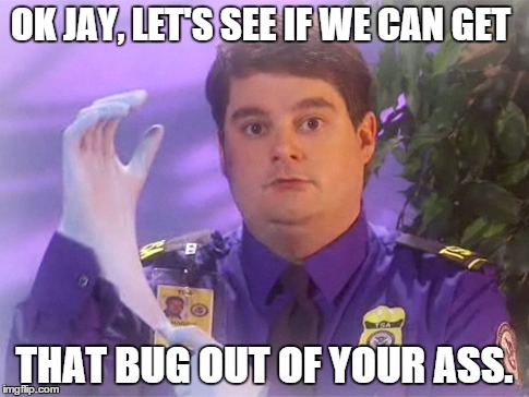TSA Douche | OK JAY, LET'S SEE IF WE CAN GET THAT BUG OUT OF YOUR ASS. | image tagged in memes,tsa douche | made w/ Imgflip meme maker