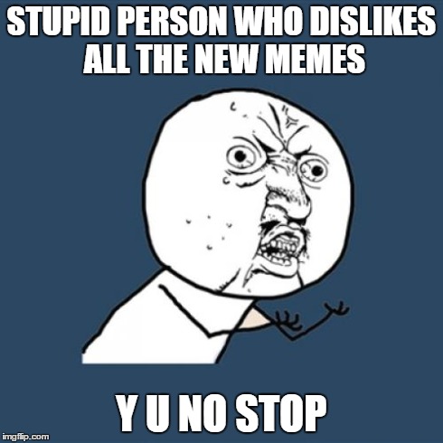 Seriously stop disliking all the new memes | STUPID PERSON WHO DISLIKES ALL THE NEW MEMES Y U NO STOP | image tagged in memes,y u no | made w/ Imgflip meme maker