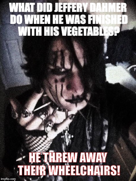 Morbid & Disturbing Joke For You All | WHAT DID JEFFERY DAHMER DO WHEN HE WAS FINISHED WITH HIS VEGETABLES? HE THREW AWAY THEIR WHEELCHAIRS! | image tagged in maliceniles,horror,death,sick | made w/ Imgflip meme maker