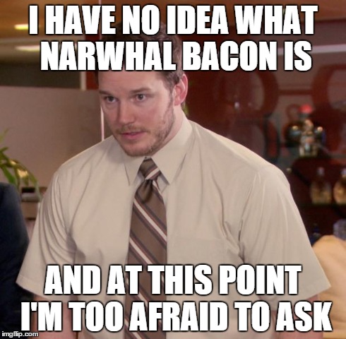 Afraid To Ask Andy Meme | I HAVE NO IDEA WHAT NARWHAL BACON IS AND AT THIS POINT I'M TOO AFRAID TO ASK | image tagged in afraid to ask andy hd | made w/ Imgflip meme maker