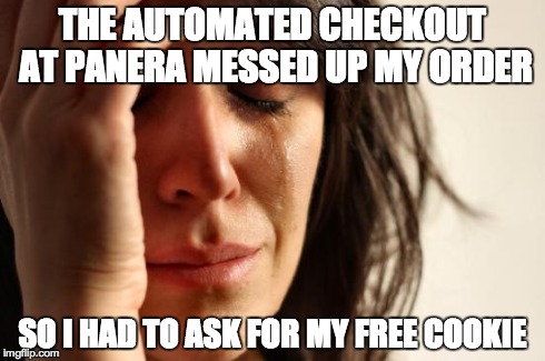 First World Problems | THE AUTOMATED CHECKOUT AT PANERA MESSED UP MY ORDER SO I HAD TO ASK FOR MY FREE COOKIE | image tagged in memes,first world problems,AdviceAnimals | made w/ Imgflip meme maker