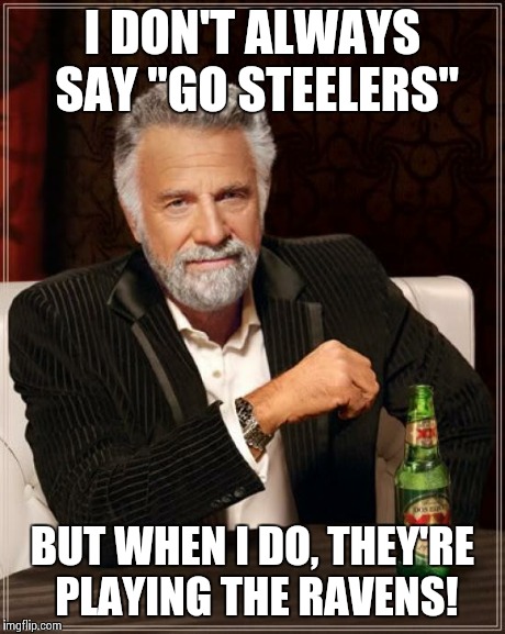 The Most Interesting Man In The World Meme | I DON'T ALWAYS SAY "GO STEELERS" BUT WHEN I DO, THEY'RE PLAYING THE RAVENS! | image tagged in memes,the most interesting man in the world | made w/ Imgflip meme maker