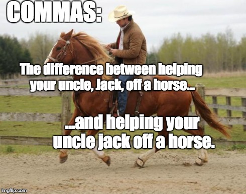 The Importance of Commas | COMMAS: The difference between helping your uncle, Jack, off a horse... ...and helping your uncle jack off a horse. | image tagged in guy riding horse,commas,memes,grammar,funny,grammarnazi | made w/ Imgflip meme maker