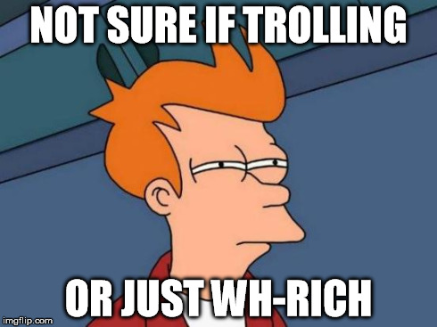 Futurama Fry Meme | NOT SURE IF TROLLING OR JUST WH-RICH | image tagged in memes,futurama fry | made w/ Imgflip meme maker