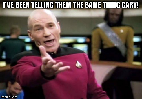 Picard Wtf Meme | I'VE BEEN TELLING THEM THE SAME THING GARY! | image tagged in memes,picard wtf | made w/ Imgflip meme maker