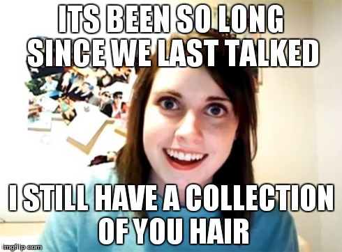 Overly Attached Girlfriend | ITS BEEN SO LONG SINCE WE LAST TALKED I STILL HAVE A COLLECTION OF YOU HAIR | image tagged in memes,overly attached girlfriend | made w/ Imgflip meme maker