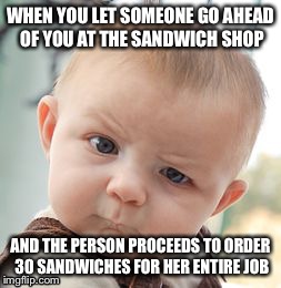 Skeptical Baby | WHEN YOU LET SOMEONE GO AHEAD OF YOU AT THE SANDWICH SHOP AND THE PERSON PROCEEDS TO ORDER 30 SANDWICHES FOR HER ENTIRE JOB | image tagged in memes,skeptical baby | made w/ Imgflip meme maker