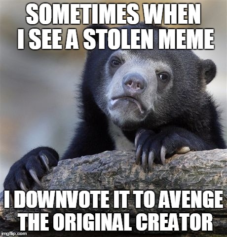 I still feel bad for down-voting... | SOMETIMES WHEN I SEE A STOLEN MEME I DOWNVOTE IT TO AVENGE THE ORIGINAL CREATOR | image tagged in memes,confession bear | made w/ Imgflip meme maker