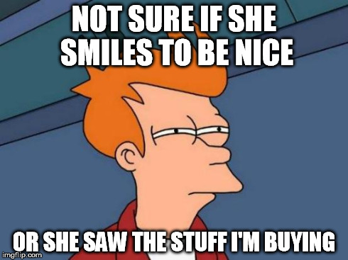 Futurama Fry Meme | NOT SURE IF SHE SMILES TO BE NICE OR SHE SAW THE STUFF I'M BUYING | image tagged in memes,futurama fry | made w/ Imgflip meme maker