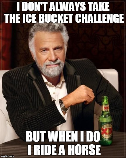 The Most Interesting Man In The World Meme | I DON'T ALWAYS TAKE THE ICE BUCKET CHALLENGE BUT WHEN I DO I RIDE A HORSE | image tagged in memes,the most interesting man in the world | made w/ Imgflip meme maker