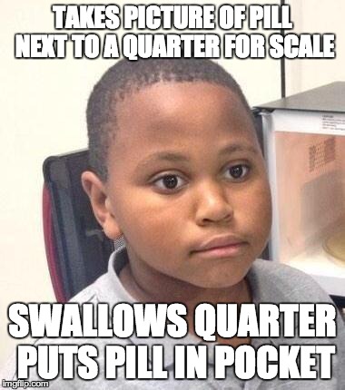 Minor Mistake Marvin | TAKES PICTURE OF PILL NEXT TO A QUARTER FOR SCALE SWALLOWS QUARTER PUTS PILL IN POCKET | image tagged in memes,minor mistake marvin | made w/ Imgflip meme maker