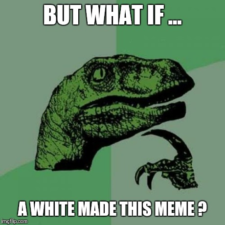 Philosoraptor Meme | BUT WHAT IF ... A WHITE MADE THIS MEME ? | image tagged in memes,philosoraptor | made w/ Imgflip meme maker