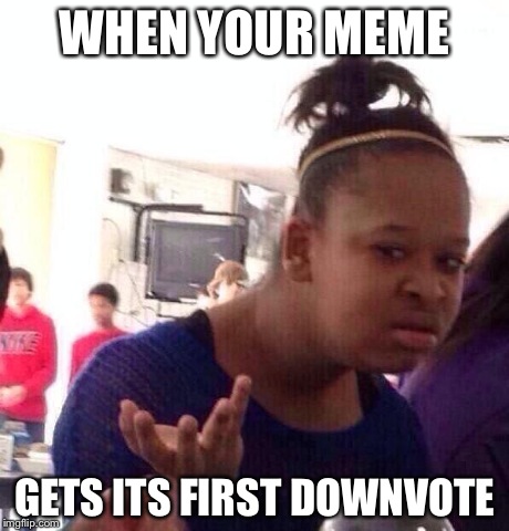 Black Girl Wat Meme | WHEN YOUR MEME GETS ITS FIRST DOWNVOTE | image tagged in memes,black girl wat | made w/ Imgflip meme maker