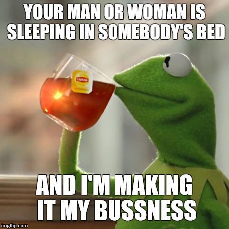 But That's None Of My Business | YOUR MAN OR WOMAN IS SLEEPING IN SOMEBODY'S BED AND I'M MAKING IT MY BUSSNESS | image tagged in memes,but thats none of my business,kermit the frog | made w/ Imgflip meme maker