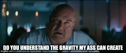 The Gambler Gravity | DO YOU UNDERSTAND THE GRAVITY MY ASS CAN CREATE | image tagged in fat,john goodman,gravity,ass | made w/ Imgflip meme maker
