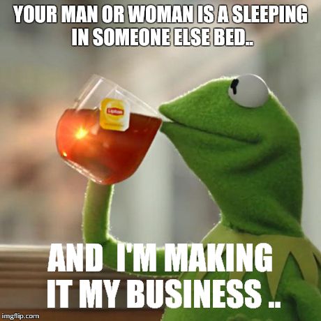 But That's None Of My Business Meme | YOUR MAN OR WOMAN IS A SLEEPING IN SOMEONE ELSE BED.. AND  I'M MAKING IT MY BUSINESS .. | image tagged in memes,but thats none of my business,kermit the frog | made w/ Imgflip meme maker