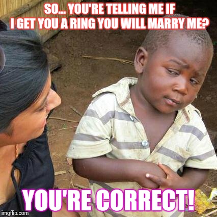 Third World Skeptical Kid Meme | SO... YOU'RE TELLING ME IF I GET YOU A RING YOU WILL MARRY ME? YOU'RE CORRECT! | image tagged in memes,third world skeptical kid | made w/ Imgflip meme maker