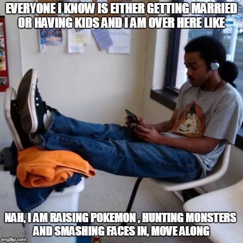 EVERYONE I KNOW IS EITHER GETTING MARRIED OR HAVING KIDS AND I AM OVER HERE LIKE NAH, I AM RAISING POKEMON , HUNTING MONSTERS  AND SMASHING  | image tagged in games | made w/ Imgflip meme maker