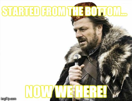 Brace Yourselves X is Coming Meme | STARTED FROM THE BOTTOM... NOW WE HERE! | image tagged in memes,brace yourselves x is coming,scumbag | made w/ Imgflip meme maker