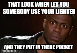 Kevin Hart | THAT LOOK WHEN LET YOU SOMEBODY USE YOUR LIGHTER AND THEY PUT IN THERE POCKET | image tagged in memes,kevin hart the hell | made w/ Imgflip meme maker