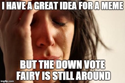 First World Problems | I HAVE A GREAT IDEA FOR A MEME BUT THE DOWN VOTE FAIRY IS STILL AROUND | image tagged in memes,first world problems | made w/ Imgflip meme maker