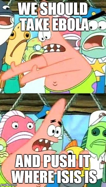 Put It Somewhere Else Patrick Meme | WE SHOULD TAKE EBOLA AND PUSH IT WHERE ISIS IS | image tagged in memes,put it somewhere else patrick | made w/ Imgflip meme maker