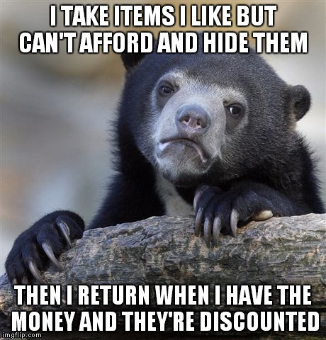 Whenever I'm looking for clothes at any given store. | I TAKE ITEMS I LIKE BUT CAN'T AFFORD AND HIDE THEM THEN I RETURN WHEN I HAVE THE MONEY AND THEY'RE DISCOUNTED | image tagged in memes,confession bear | made w/ Imgflip meme maker