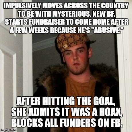 Scumbag Steve | IMPULSIVELY MOVES ACROSS THE COUNTRY TO BE WITH MYSTERIOUS, NEW BF. STARTS FUNDRAISER TO COME HOME AFTER A FEW WEEKS BECAUSE HE'S "ABUSIVE." | image tagged in memes,scumbag steve,AdviceAnimals | made w/ Imgflip meme maker