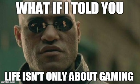 Maybe I'm just too old for this sh*t | WHAT IF I TOLD YOU LIFE ISN'T ONLY ABOUT GAMING | image tagged in memes,matrix morpheus | made w/ Imgflip meme maker