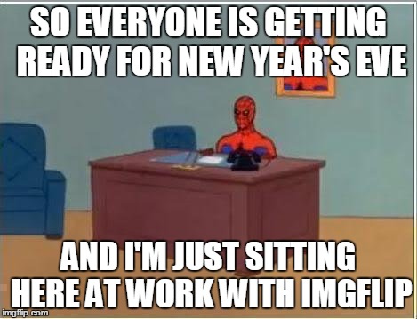 I feel this is gonna be just another stupid day marking the end of a year | SO EVERYONE IS GETTING READY FOR NEW YEAR'S EVE AND I'M JUST SITTING HERE AT WORK WITH IMGFLIP | image tagged in memes,spiderman computer desk,spiderman | made w/ Imgflip meme maker
