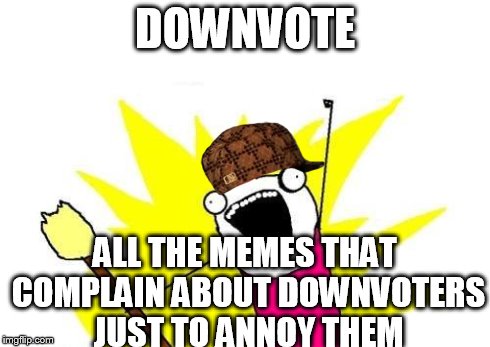 seriously stop whining, people downvote memes for being crap not just for fun | DOWNVOTE ALL THE MEMES THAT COMPLAIN ABOUT DOWNVOTERS JUST TO ANNOY THEM | image tagged in memes,x all the y,scumbag | made w/ Imgflip meme maker
