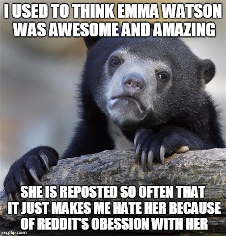 Confession Bear | I USED TO THINK EMMA WATSON WAS AWESOME AND AMAZING SHE IS REPOSTED SO OFTEN THAT IT JUST MAKES ME HATE HER BECAUSE OF REDDIT'S OBESSION WIT | image tagged in memes,confession bear,AdviceAnimals | made w/ Imgflip meme maker