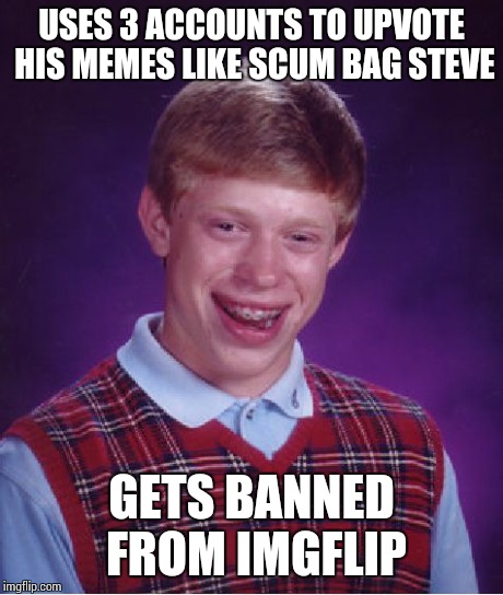 Bad Luck Brian Meme | USES 3 ACCOUNTS TO UPVOTE HIS MEMES LIKE SCUM BAG STEVE GETS BANNED FROM IMGFLIP | image tagged in memes,bad luck brian | made w/ Imgflip meme maker