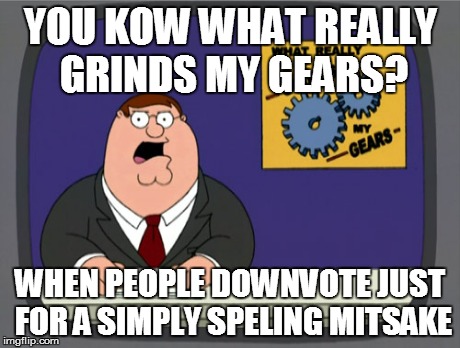 Peter Griffin News | YOU KOW WHAT REALLY GRINDS MY GEARS? WHEN PEOPLE DOWNVOTE JUST FOR A SIMPLY SPELING MITSAKE | image tagged in memes,peter griffin news | made w/ Imgflip meme maker