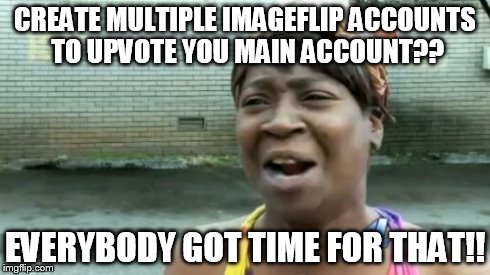 Ain't Nobody Got Time For That | CREATE MULTIPLE IMAGEFLIP ACCOUNTS TO UPVOTE YOU MAIN ACCOUNT?? EVERYBODY GOT TIME FOR THAT!! | image tagged in memes,aint nobody got time for that | made w/ Imgflip meme maker