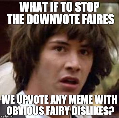 Conspiracy Keanu | WHAT IF TO STOP THE DOWNVOTE FAIRES WE UPVOTE ANY MEME WITH OBVIOUS FAIRY DISLIKES? | image tagged in memes,conspiracy keanu | made w/ Imgflip meme maker