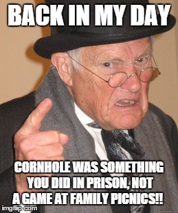 Back In My Day Meme | BACK IN MY DAY CORNHOLE WAS SOMETHING YOU DID IN PRISON, NOT A GAME AT FAMILY PICNICS!! | image tagged in memes,back in my day | made w/ Imgflip meme maker