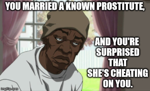 Booty Warrior | YOU MARRIED A KNOWN PROSTITUTE, AND YOU'RE SURPRISED THAT SHE'S CHEATING ON YOU. | image tagged in memes,booty warrior | made w/ Imgflip meme maker