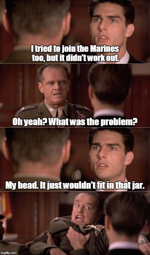 jack and tom | I tried to join the Marines too, but it didn't work out. Oh yeah? What was the problem? My head. It just wouldn't fit in that jar. | image tagged in marine corps jokes | made w/ Imgflip meme maker