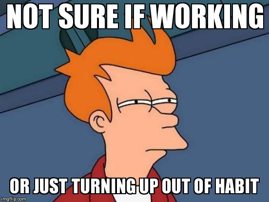 Futurama Fry | NOT SURE IF WORKING OR JUST TURNING UP OUT OF HABIT | image tagged in memes,futurama fry | made w/ Imgflip meme maker