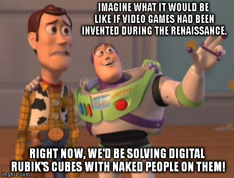 Yes, Woody. That is unsettling indeed. | IMAGINE WHAT IT WOULD BE LIKE IF VIDEO GAMES HAD BEEN INVENTED DURING THE RENAISSANCE. RIGHT NOW, WE'D BE SOLVING DIGITAL RUBIK'S CUBES WITH | image tagged in memes,x x everywhere | made w/ Imgflip meme maker