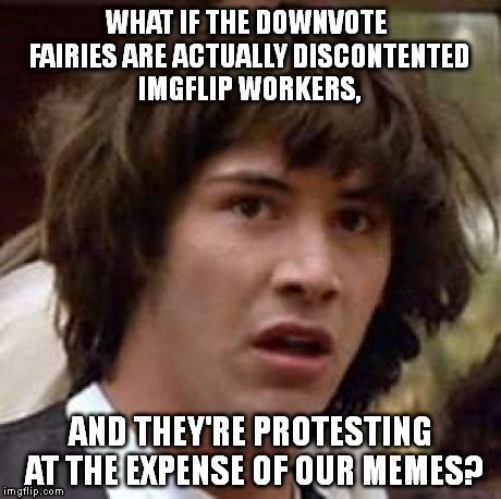 Conspiracy Keanu | WHAT IF THE DOWNVOTE FAIRIES ARE ACTUALLY DISCONTENTED IMGFLIP WORKERS, AND THEY'RE PROTESTING AT THE EXPENSE OF OUR MEMES? | image tagged in memes,conspiracy keanu | made w/ Imgflip meme maker