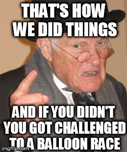 Back In My Day Meme | THAT'S HOW WE DID THINGS AND IF YOU DIDN'T YOU GOT CHALLENGED TO A BALLOON RACE | image tagged in memes,back in my day | made w/ Imgflip meme maker